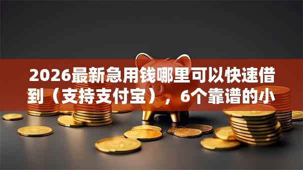 2026最新急用钱哪里可以快速借到(支持支付宝),6个靠谱的小额贷款平台无私分享 2026最新急用钱哪里可以快速借到(支持支付宝),6个靠谱的小额贷款平台无私分享