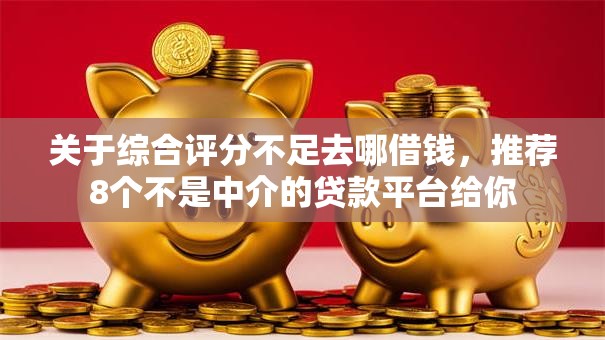 关于综合评分不足去哪借钱，推荐8个不是中介的贷款平台给你