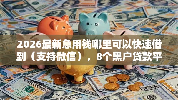 2026最新急用钱哪里可以快速借到(支持微信),8个黑户贷款平台好下款快无私分享 2026最新急用钱哪里可以快速借到(支持微信),8个黑户贷款平台好下款快无私分享