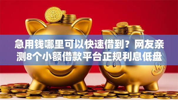 急用钱哪里可以快速借到?网友亲测8个小额借款平台正规利息低盘点 急用钱哪里可以快速借到?网友亲测8个小额借款平台正规利息低盘点