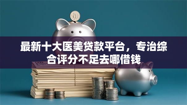 最新十大医美贷款平台,专治综合评分不足去哪借钱 最新十大医美贷款平台,专治综合评分不足去哪借钱