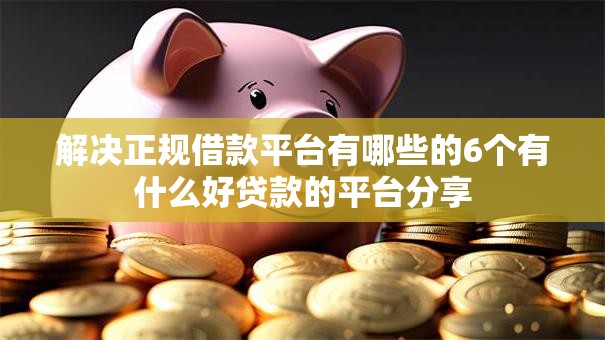 解决正规借款平台有哪些的6个有什么好贷款的平台分享
