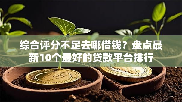综合评分不足去哪借钱?盘点最新10个最好的贷款平台排行 综合评分不足去哪借钱?盘点最新10个最好的贷款平台排行
