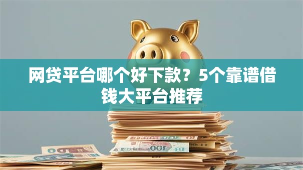 网贷平台哪个好下款?5个靠谱借钱大平台推荐 网贷平台哪个好下款?5个靠谱借钱大平台推荐
