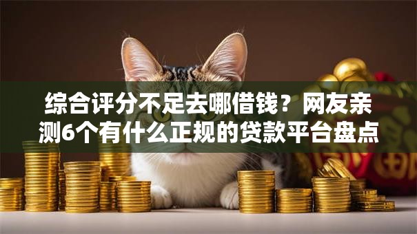 综合评分不足去哪借钱?网友亲测6个有什么正规的贷款平台盘点 综合评分不足去哪借钱?网友亲测6个有什么正规的贷款平台盘点