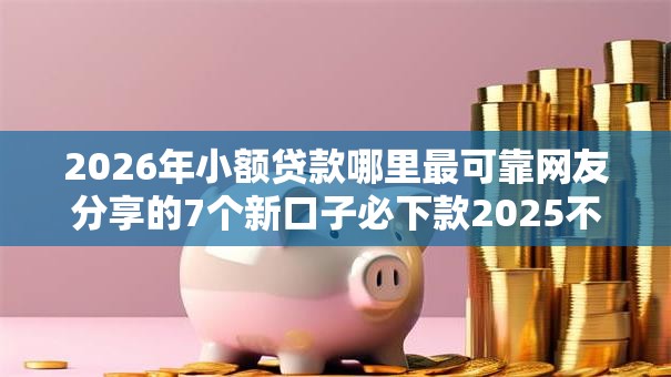 2026年小额贷款哪里最可靠网友分享的7个新口子必下款2025不查征信我觉得不错！