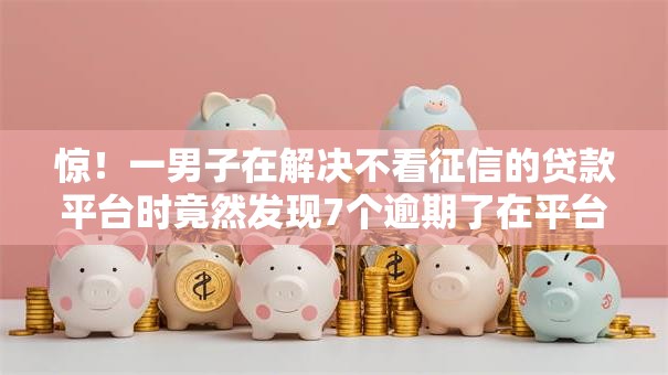 惊！一男子在解决不看征信的贷款平台时竟然发现7个逾期了在平台可以借到钱，事后分享了出来
