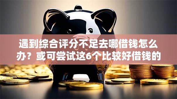 遇到综合评分不足去哪借钱怎么办?或可尝试这6个比较好借钱的平台 遇到综合评分不足去哪借钱怎么办?或可尝试这6个比较好借钱的平台