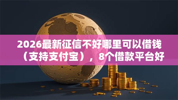 2026最新征信不好哪里可以借钱（支持支付宝），8个借款平台好贷款无私分享