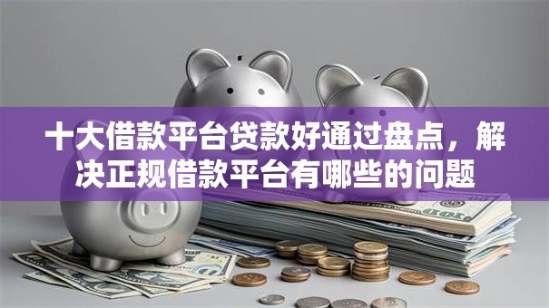十大借款平台贷款好通过盘点，解决正规借款平台有哪些的问题