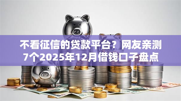 不看征信的贷款平台?网友亲测7个2025年12月借钱口子盘点 不看征信的贷款平台?网友亲测7个2025年12月借钱口子盘点