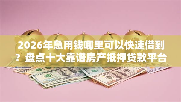 2026年急用钱哪里可以快速借到？盘点十大靠谱房产抵押贷款平台