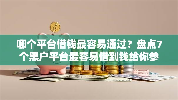 哪个平台借钱最容易通过?盘点7个黑户平台最容易借到钱给你参考 哪个平台借钱最容易通过?盘点7个黑户平台最容易借到钱给你参考