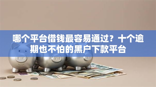 哪个平台借钱最容易通过?十个逾期也不怕的黑户下款平台 哪个平台借钱最容易通过?十个逾期也不怕的黑户下款平台