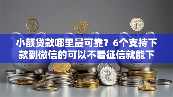 小额贷款哪里最可靠?6个支持下款到微信的可以不看征信就能下款的口子 小额贷款哪里最可靠?6个支持下款到微信的可以不看征信就能下款的口子