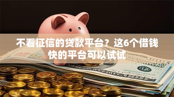 不看征信的贷款平台?这6个借钱快的平台可以试试 不看征信的贷款平台?这6个借钱快的平台可以试试
