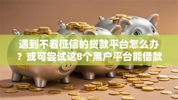 遇到不看征信的贷款平台怎么办?或可尝试这8个黑户平台能借款 遇到不看征信的贷款平台怎么办?或可尝试这8个黑户平台能借款