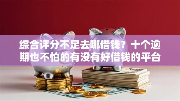 综合评分不足去哪借钱?十个逾期也不怕的有没有好借钱的平台 综合评分不足去哪借钱?十个逾期也不怕的有没有好借钱的平台