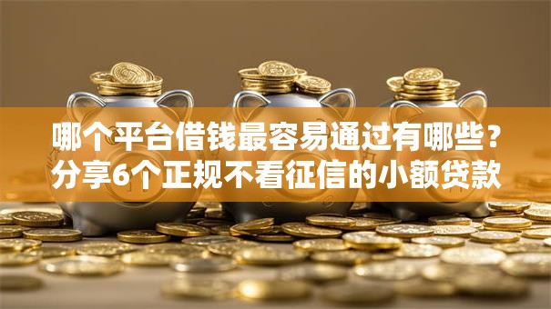 哪个平台借钱最容易通过有哪些?分享6个正规不看征信的小额贷款平台 哪个平台借钱最容易通过有哪些?分享6个正规不看征信的小额贷款平台