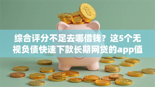 综合评分不足去哪借钱?这5个无视负债快速下款长期网贷的app值得一试 综合评分不足去哪借钱?这5个无视负债快速下款长期网贷的app值得一试