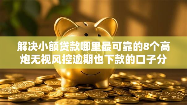 解决小额贷款哪里最可靠的8个高炮无视风控逾期也下款的口子分享 解决小额贷款哪里最可靠的8个高炮无视风控逾期也下款的口子分享