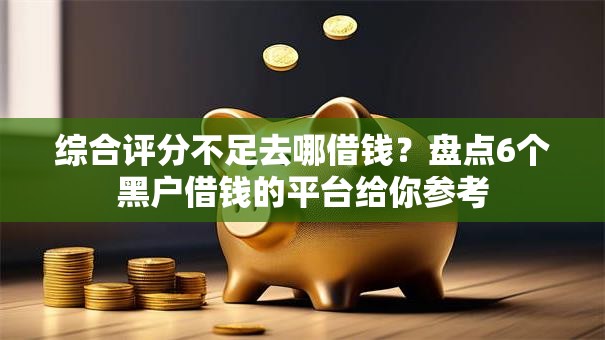 综合评分不足去哪借钱?盘点6个黑户借钱的平台给你参考 综合评分不足去哪借钱?盘点6个黑户借钱的平台给你参考