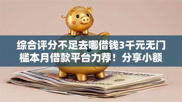综合评分不足去哪借钱3千元无门槛本月借款平台力荐!分享小额网贷口子3千元无门槛借款 综合评分不足去哪借钱3千元无门槛本月借款平台力荐!分享小额网贷口子3千元无门槛借款