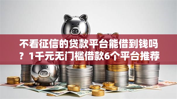 不看征信的贷款平台能借到钱吗?1千元无门槛借款6个平台推荐 不看征信的贷款平台能借到钱吗?1千元无门槛借款6个平台推荐