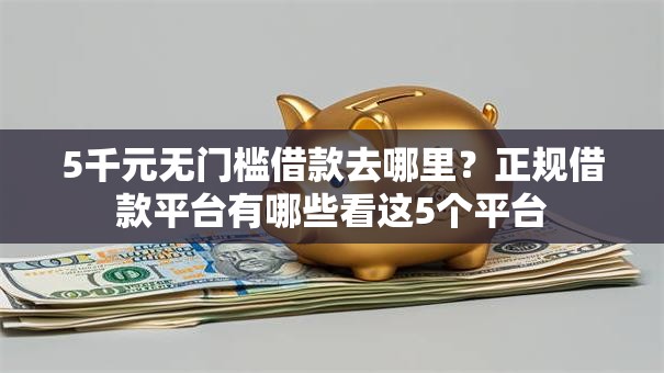 5千元无门槛借款去哪里？正规借款平台有哪些看这5个平台