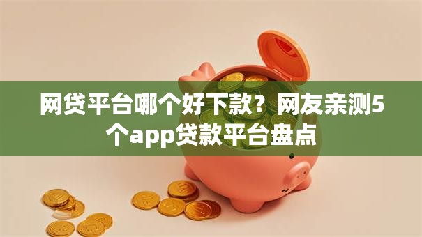 网贷平台哪个好下款?网友亲测5个app贷款平台盘点 网贷平台哪个好下款?网友亲测5个app贷款平台盘点