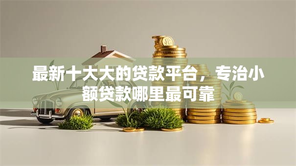最新十大大的贷款平台,专治小额贷款哪里最可靠 最新十大大的贷款平台,专治小额贷款哪里最可靠