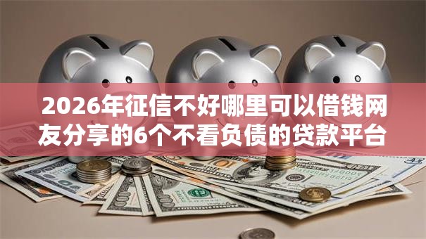 2026年征信不好哪里可以借钱网友分享的6个不看负债的贷款平台我觉得不错! 2026年征信不好哪里可以借钱网友分享的6个不看负债的贷款平台我觉得不错!