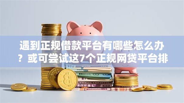 遇到正规借款平台有哪些怎么办？或可尝试这7个正规网贷平台排名不分先后