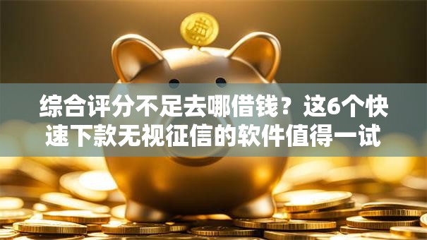 综合评分不足去哪借钱?这6个快速下款无视征信的软件值得一试 综合评分不足去哪借钱?这6个快速下款无视征信的软件值得一试
