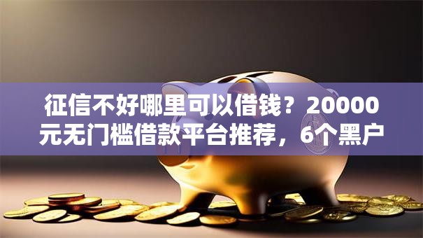 征信不好哪里可以借钱?20000元无门槛借款平台推荐,6个黑户急需三万秒到的的口子盘点 征信不好哪里可以借钱?20000元无门槛借款平台推荐,6个黑户急需三万秒到的的口子盘点