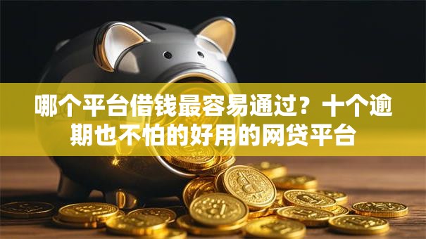 哪个平台借钱最容易通过?十个逾期也不怕的好用的网贷平台 哪个平台借钱最容易通过?十个逾期也不怕的好用的网贷平台