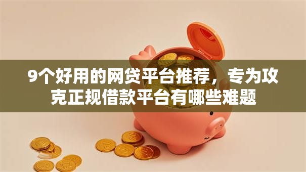 9个好用的网贷平台推荐,专为攻克正规借款平台有哪些难题 9个好用的网贷平台推荐,专为攻克正规借款平台有哪些难题