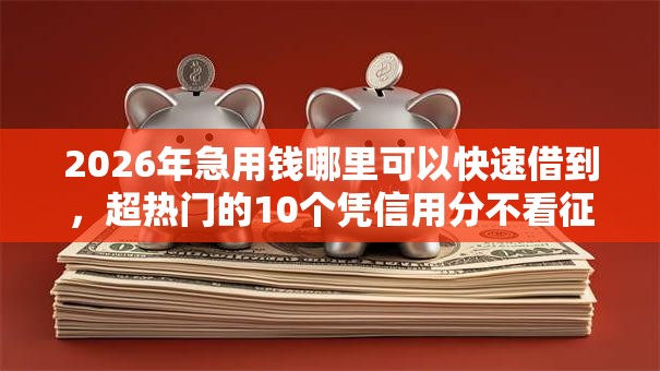2026年急用钱哪里可以快速借到，超热门的10个凭信用分不看征信的贷款平台推荐