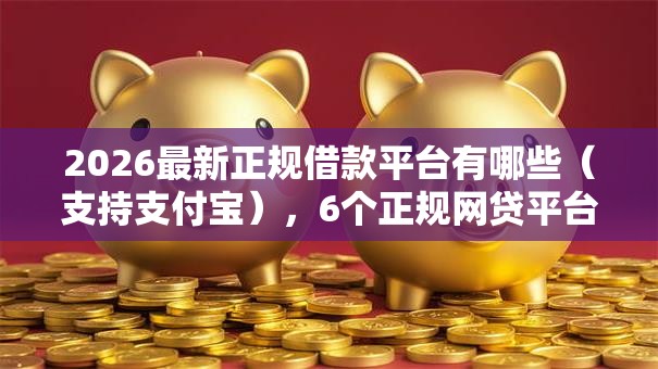 2026最新正规借款平台有哪些(支持支付宝),6个正规网贷平台无私分享 2026最新正规借款平台有哪些(支持支付宝),6个正规网贷平台无私分享