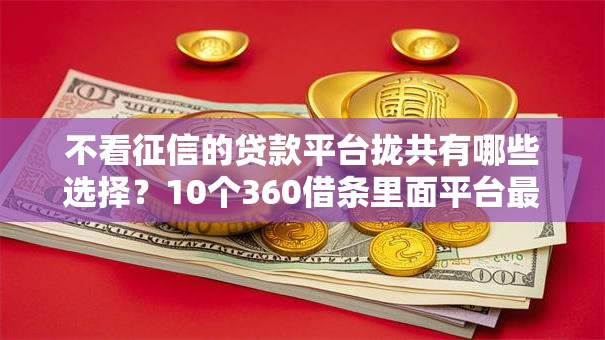 不看征信的贷款平台拢共有哪些选择？10个360借条里面平台最好详解