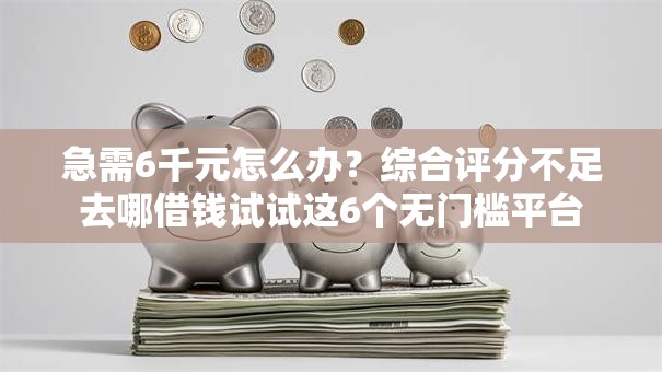 急需6千元怎么办？综合评分不足去哪借钱试试这6个无门槛平台