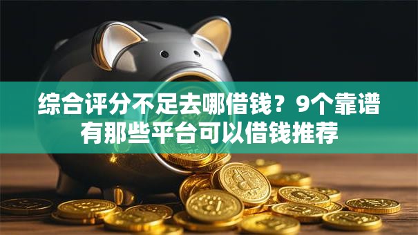 综合评分不足去哪借钱？9个靠谱有那些平台可以借钱推荐