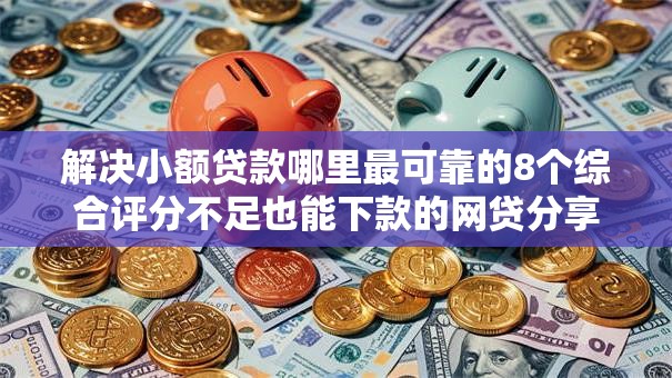 解决小额贷款哪里最可靠的8个综合评分不足也能下款的网贷分享
