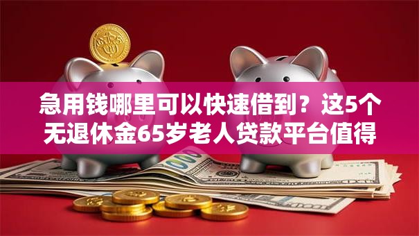 急用钱哪里可以快速借到？这5个无退休金65岁老人贷款平台值得一试