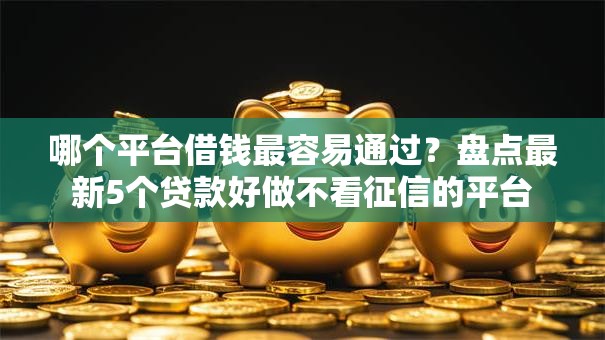 哪个平台借钱最容易通过？盘点最新5个贷款好做不看征信的平台