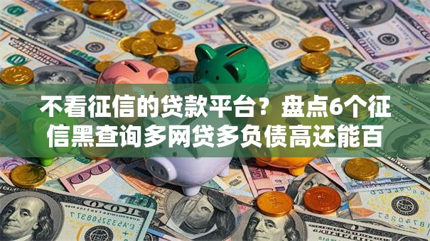 不看征信的贷款平台？盘点6个征信黑查询多网贷多负债高还能百分百下款平台给你参考