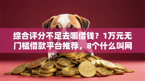 综合评分不足去哪借钱？1万元无门槛借款平台推荐，8个什么叫网贷平台盘点