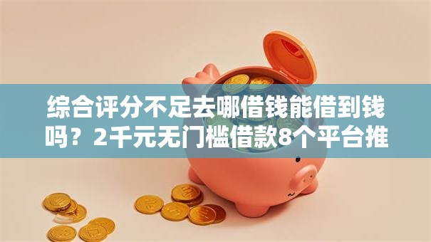综合评分不足去哪借钱能借到钱吗？2千元无门槛借款8个平台推荐