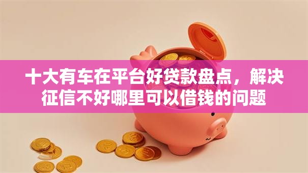 十大有车在平台好贷款盘点，解决征信不好哪里可以借钱的问题