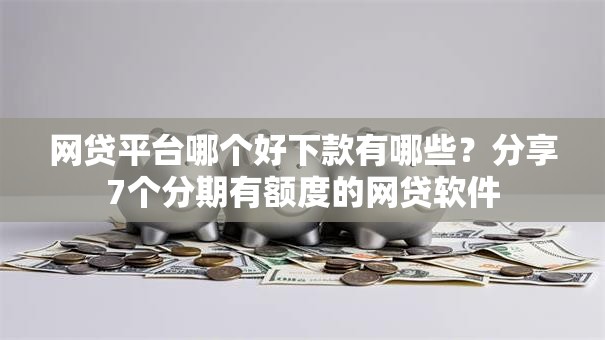 网贷平台哪个好下款有哪些？分享7个分期有额度的网贷软件
